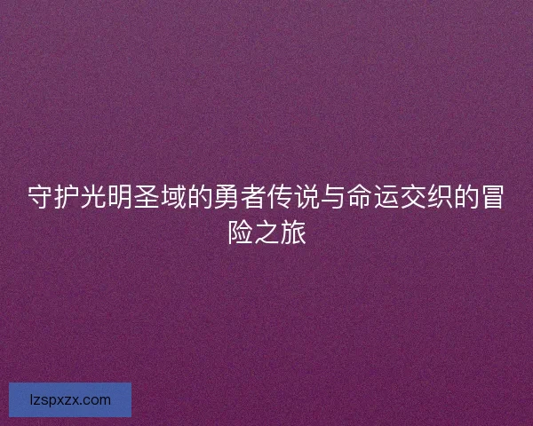 守护光明圣域的勇者传说与命运交织的冒险之旅