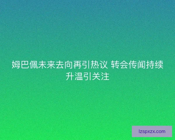 姆巴佩未来去向再引热议 转会传闻持续升温引关注